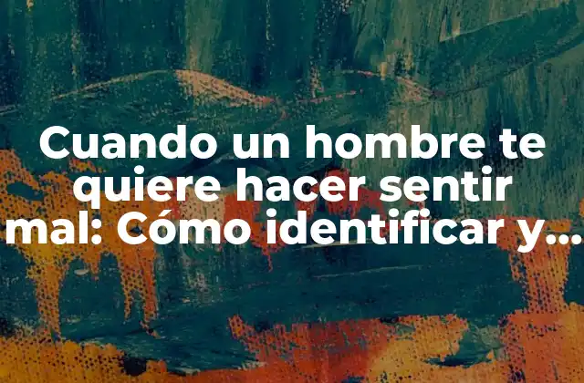 Cuando un Hombre Te Quiere Hacer Sentir Mal: Cómo Identificar y Superar la Manipulación Emocional