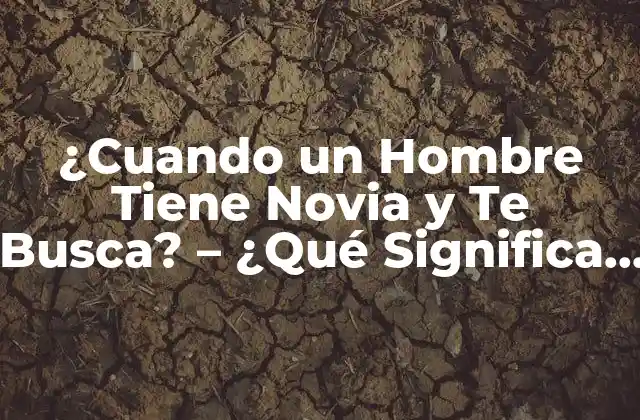 ¿cuando un Hombre Tiene Novia y Te Busca? – ¿qué Significa Esto y Cómo Debes Reaccionar?