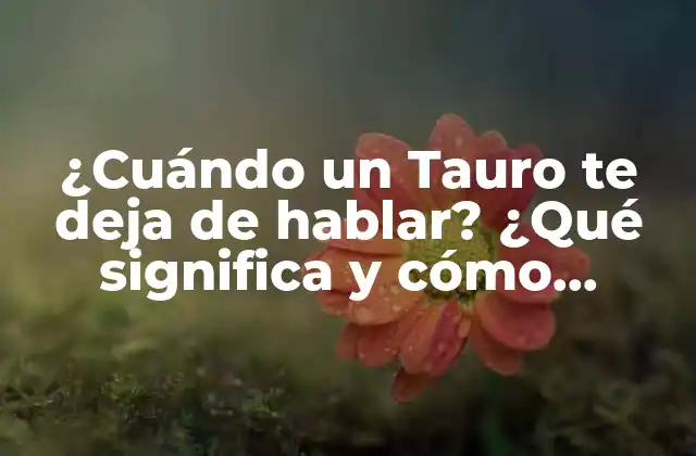 ¿cuándo un Tauro Te Deja de Hablar? ¿qué Significa y Cómo Reaccionar?
