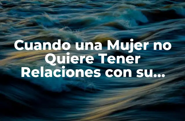 Cuando una Mujer No Quiere Tener Relaciones con Su Esposo: Causas y Soluciones