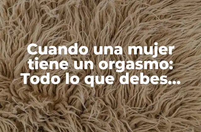 Cuando una Mujer Tiene un Orgasmo: Todo Lo que Debes Saber