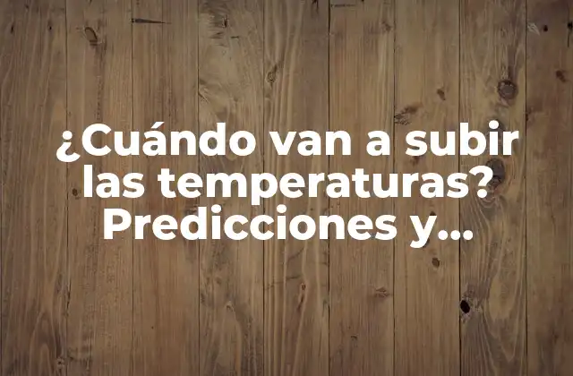 ¿cuándo Van a Subir las Temperaturas? Predicciones y Consejos para el Cambio Climático 2 ¿Qué causa la subida de las temperaturas?