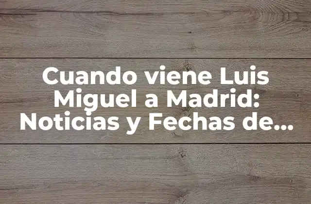 Cuando Viene Luis Miguel a Madrid: Noticias y Fechas de Conciertos