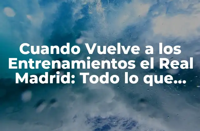Cuando Vuelve a los Entrenamientos el Real Madrid: Todo Lo que Necesitas Saber