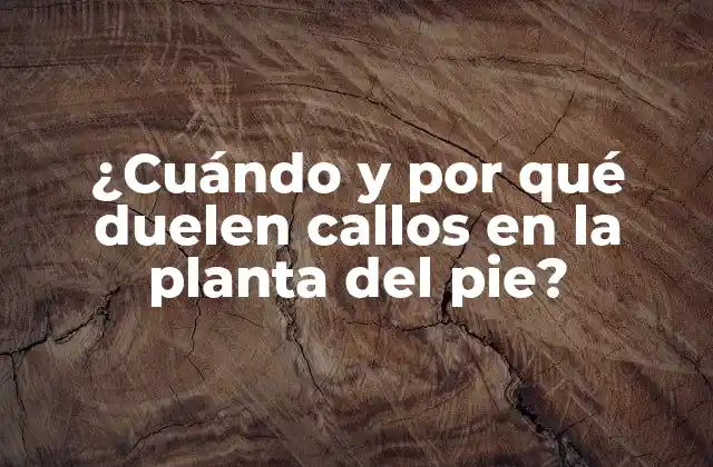 ¿cuándo y por Qué Duelen Callos en la Planta Del Pie?