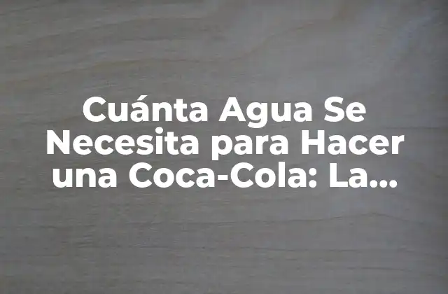 Cuánta Agua Se Necesita para Hacer una Coca-cola: la Verdad Detrás de la Fórmula