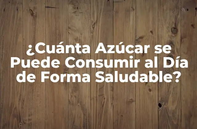 ¿cuánta Azúcar Se Puede Consumir Al Día de Forma Saludable? 2 ¿Cuál es el Límite Diario Recomendado de Azúcar?