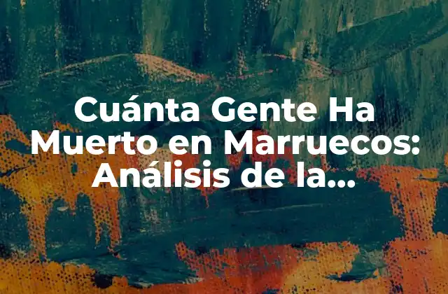 Cuánta Gente Ha Muerto en Marruecos: Análisis de la Mortalidad en el Reino