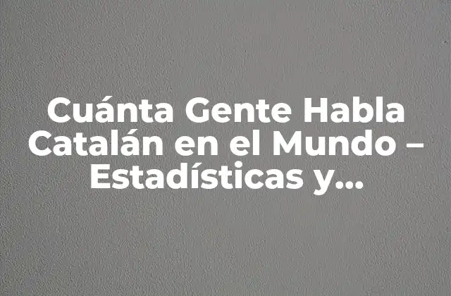 Cuánta Gente Habla Catalán en el Mundo – Estadísticas y Distribución