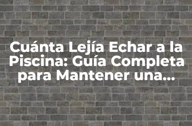 Cuánta Lejía Echar a la Piscina: Guía Completa para Mantener una Piscina Limpia y Segura
