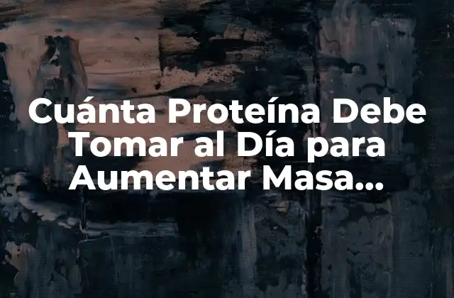 Cuánta Proteína Debe Tomar Al Día para Aumentar Masa Muscular