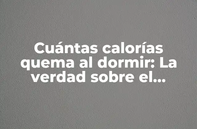 Cuántas Calorías Quema Al Dormir: la Verdad sobre el Metabolismo Nocturno