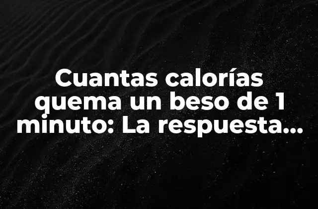 Cuantas Calorías Quema un Beso de 1 Minuto: la Respuesta Sorprendente