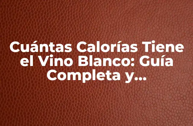 Cuántas Calorías Tiene el Vino Blanco: Guía Completa y Actualizada