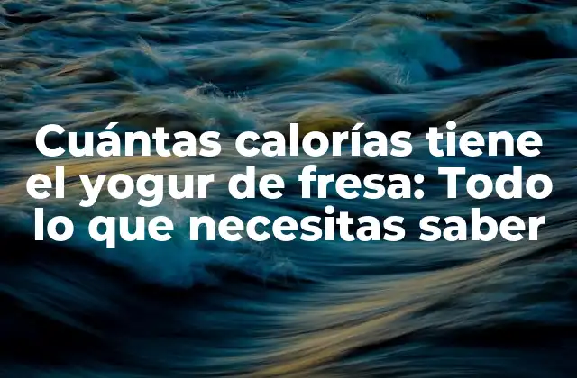 Cuántas Calorías Tiene el Yogur de Fresa: Todo Lo que Necesitas Saber