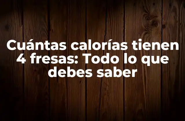 Cuántas Calorías Tienen 4 Fresas: Todo Lo que Debes Saber