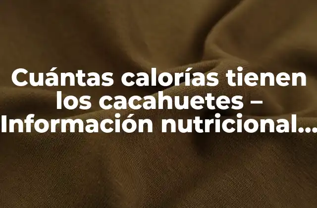Cuántas Calorías Tienen los Cacahuetes – Información Nutricional y Beneficios