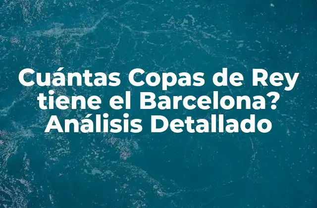 Cuántas Copas de Rey Tiene el Barcelona? Análisis Detallado
