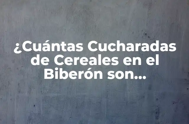 ¿cuántas Cucharadas de Cereales en el Biberón Son Adecuadas para Mi Bebé?
