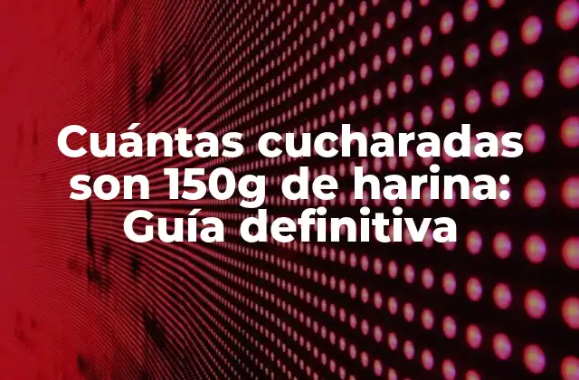 Cuántas Cucharadas Son 150g de Harina: Guía Definitiva