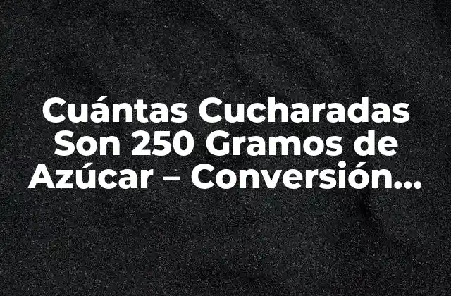 Cuántas Cucharadas Son 250 Gramos de Azúcar – Conversión Exacta