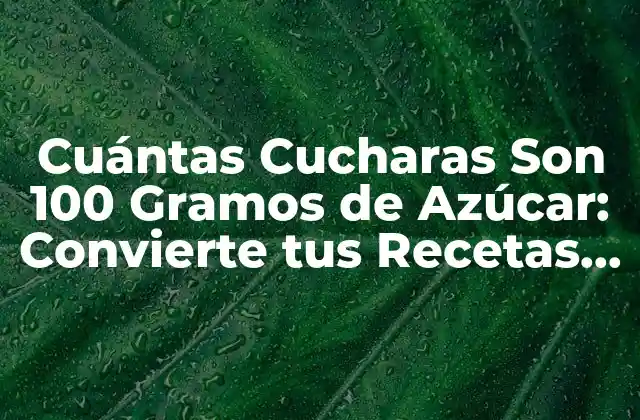 Cuántas Cucharas Son 100 Gramos de Azúcar: Convierte Tus Recetas con Confianza
