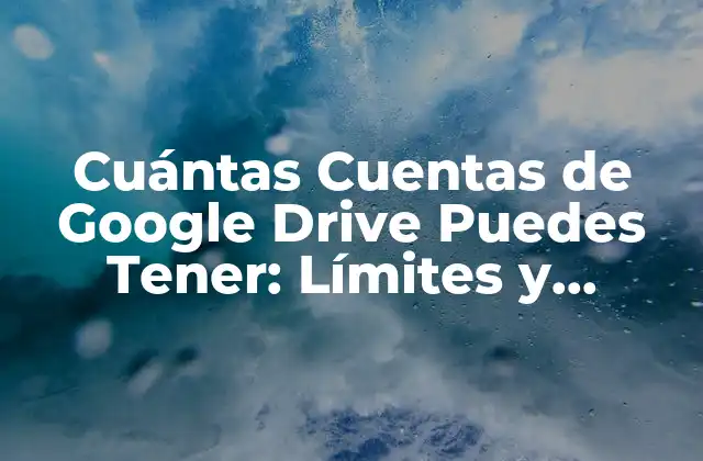 Cuántas Cuentas de Google Drive Puedes Tener: Límites y Ventajas