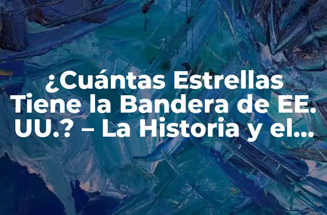 ¿cuántas Estrellas Tiene la Bandera de Ee. Uu.? – la Historia y el Significado Detrás de la Bandera Estadounidense