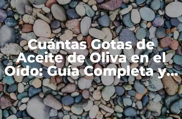 Cuántas Gotas de Aceite de Oliva en el Oído: Guía Completa y Segura