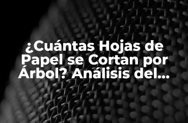 ¿cuántas Hojas de Papel Se Cortan por Árbol? Análisis Del Impacto Ambiental