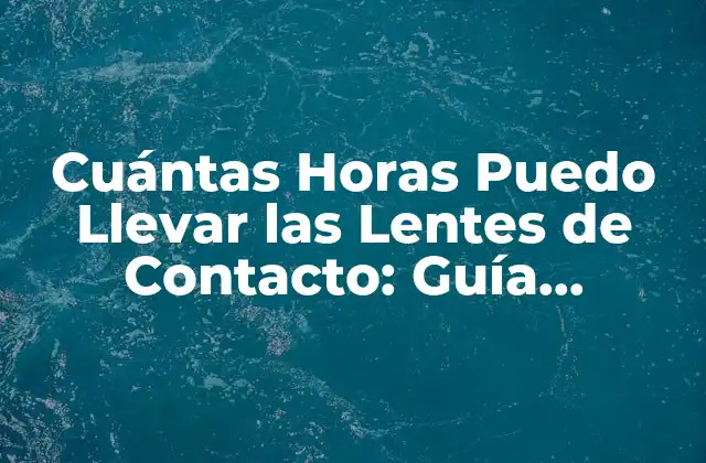 Cuántas Horas Puedo Llevar las Lentes de Contacto: Guía Completa 2 ¿Cuándo Debo Cambiar mis Lentes de Contacto?