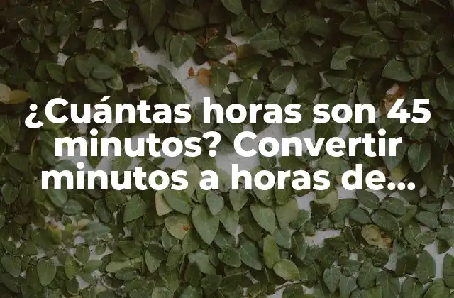 ¿cuántas Horas Son 45 Minutos? Convertir Minutos a Horas de Manera Sencilla
