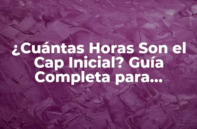 ¿cuántas Horas Son el Cap Inicial? Guía Completa para Entender el Concepto