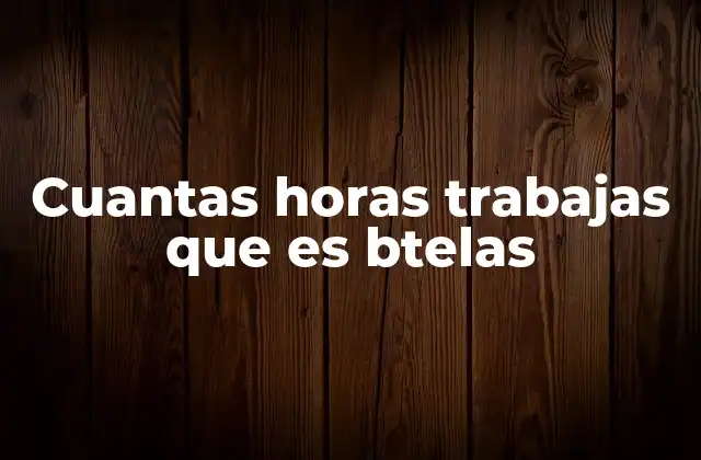 Cuantas Horas Trabajas que es Btelas