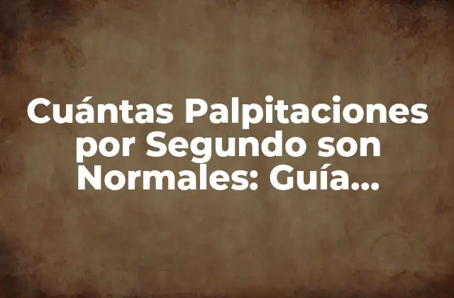 Cuántas Palpitaciones por Segundo Son Normales: Guía Completa