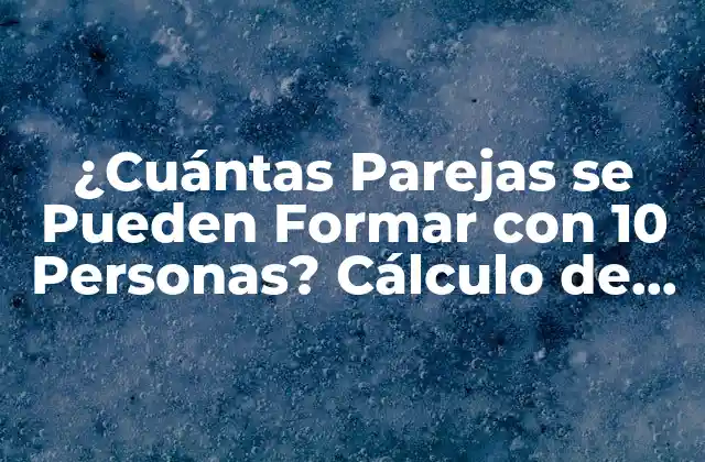 ¿cuántas Parejas Se Pueden Formar con 10 Personas? Cálculo de Combinaciones