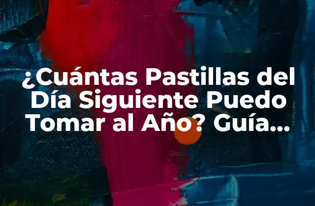 ¿cuántas Pastillas Del Día Siguiente Puedo Tomar Al Año? Guía Completa y Segura