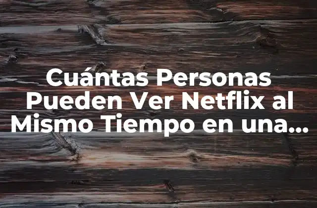 Cuántas Personas Pueden Ver Netflix Al Mismo Tiempo en una Cuenta