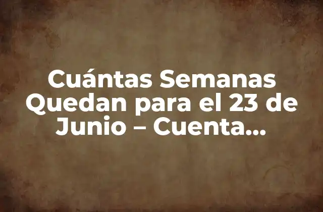 Cuántas Semanas Quedan para el 23 de Junio - Cuenta Regresiva Exacta 2 Cómo Contar las Semanas hasta el 23 de Junio