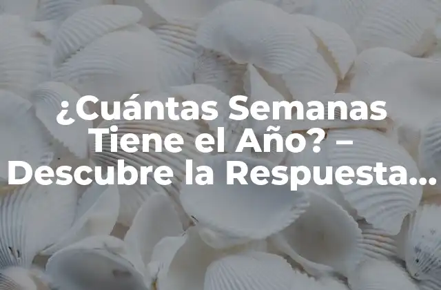 ¿cuántas Semanas Tiene el Año? – Descubre la Respuesta Exacta