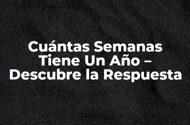 Cuántas Semanas Tiene un Año – Descubre la Respuesta