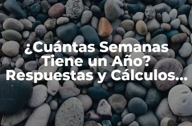 ¿cuántas Semanas Tiene un Año? Respuestas y Cálculos Exactos