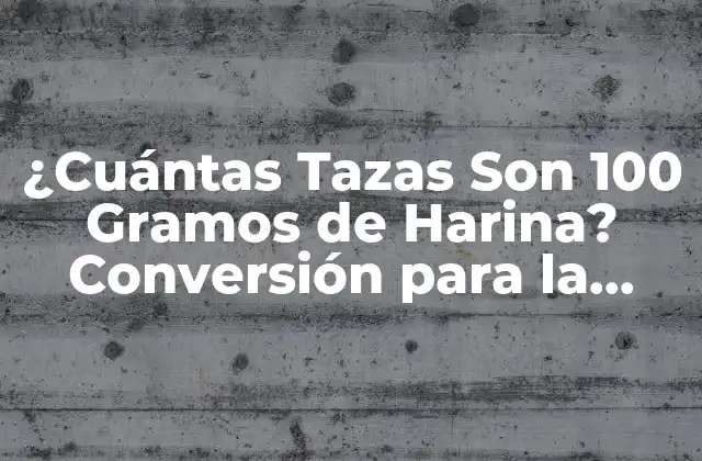 ¿cuántas Tazas Son 100 Gramos de Harina? Conversión para la Cocina