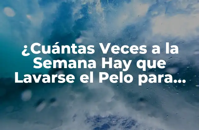 ¿cuántas Veces a la Semana Hay que Lavarse el Pelo para Tener un Cabello Saludable?