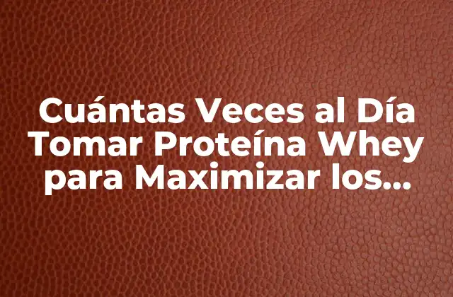 Cuántas Veces Al Día Tomar Proteína Whey para Maximizar los Resultados