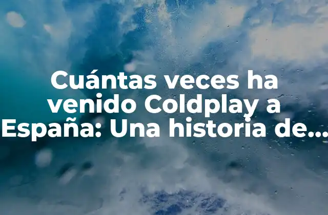Cuántas Veces Ha Venido Coldplay a España: una Historia de Conciertos y Éxitos