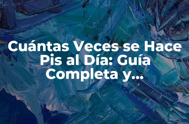 Cuántas Veces Se Hace Pis Al Día: Guía Completa y Actualizada