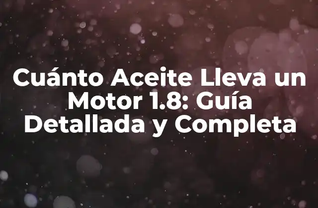 Cuánto Aceite Lleva un Motor 1.8: Guía Detallada y Completa