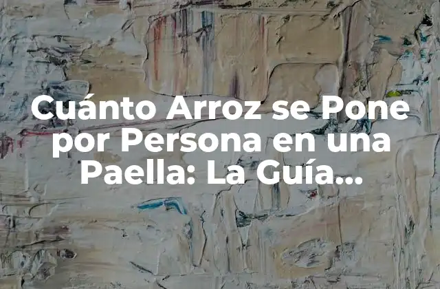 Cuánto Arroz Se Pone por Persona en una Paella: la Guía Definitiva