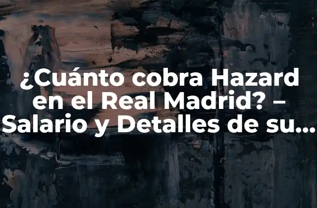 ¿cuánto Cobra Hazard en el Real Madrid? – Salario y Detalles de Su Contrato